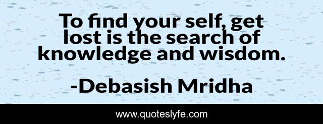 To find your self, get lost is the search of knowledge and wisdom.