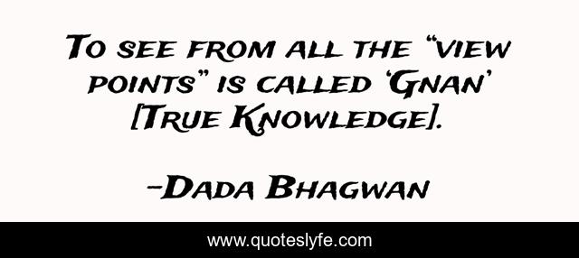 To see from all the “view points” is called ‘Gnan’ [True Knowledge].