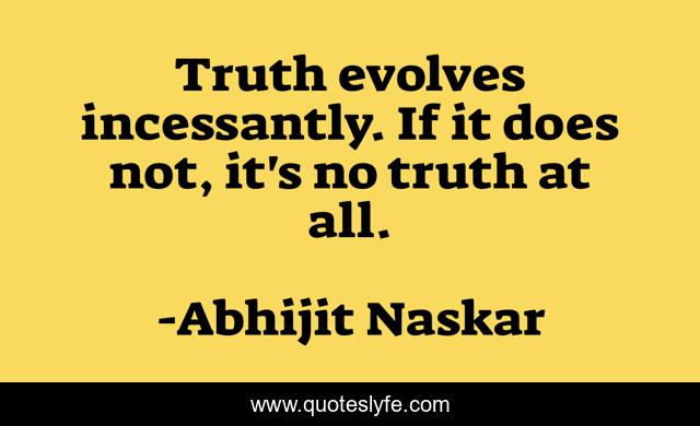 Truth evolves incessantly. If it does not, it's no truth at all.