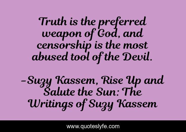 Truth is the preferred weapon of God, and censorship is the most abused tool of the Devil.