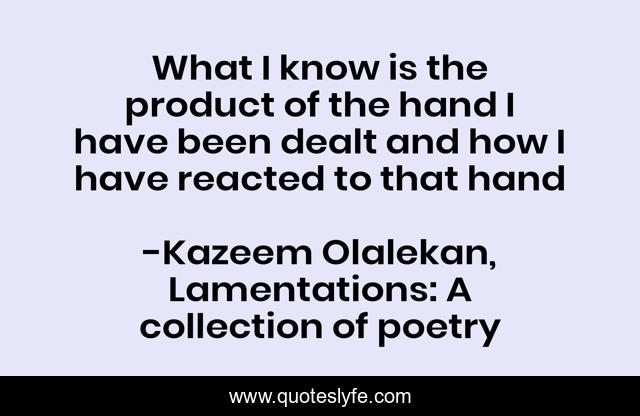 What I know is the product of the hand I have been dealt and how I have reacted to that hand