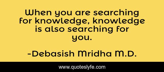 When you are searching for knowledge, knowledge is also searching for you.