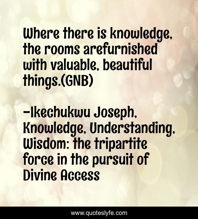 Where there is knowledge, the rooms arefurnished with valuable, beautiful things.(GNB)