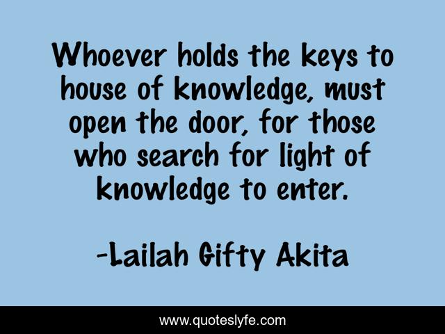 Whoever holds the keys to house of knowledge, must open the door, for those who search for light of knowledge to enter.