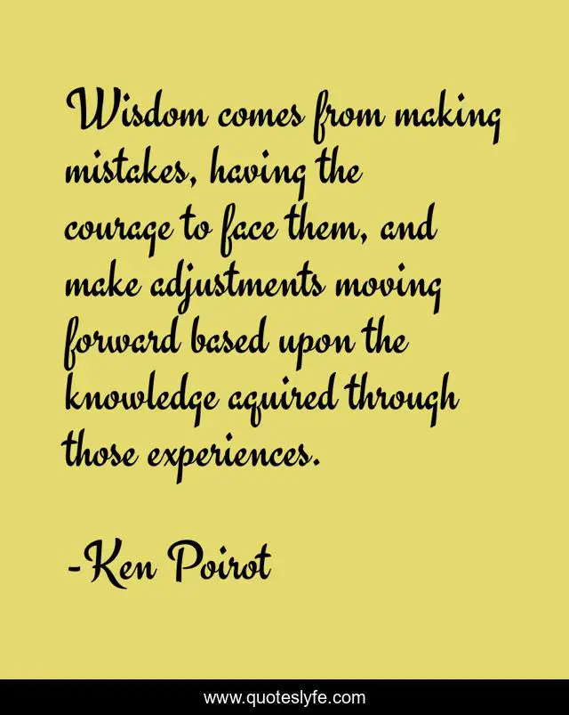 Wisdom comes from making mistakes, having the courage to face them, and make adjustments moving forward based upon the knowledge aquired through those experiences.