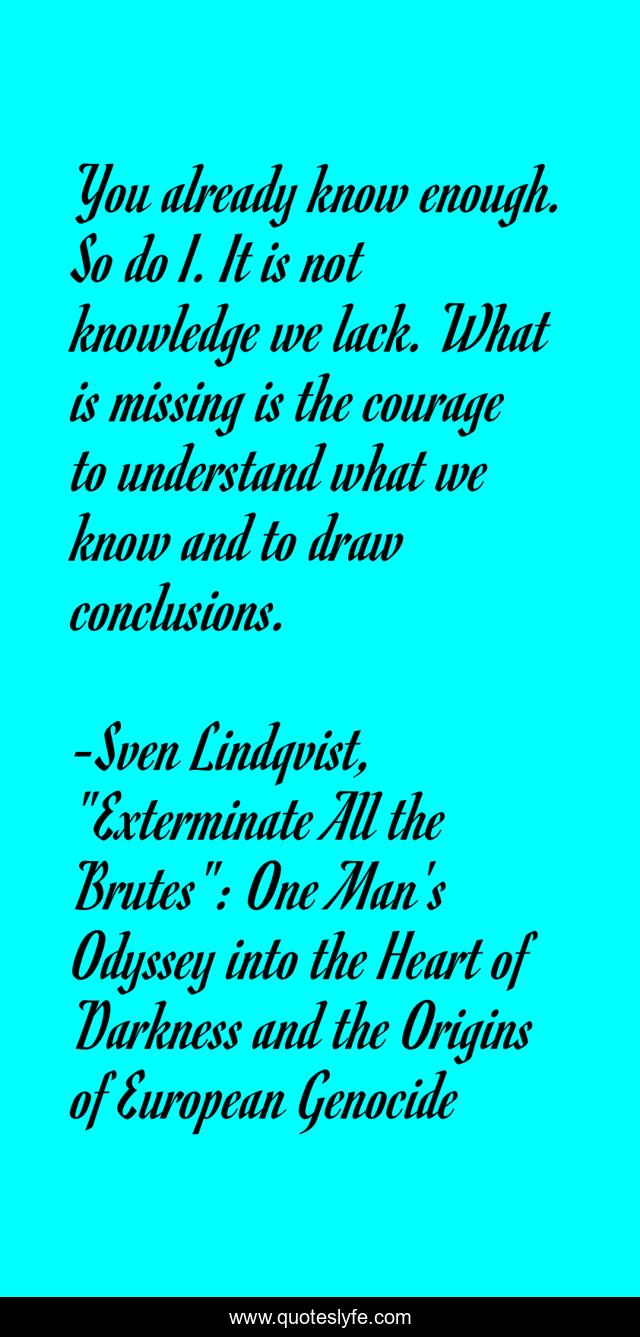 You already know enough. So do I. It is not knowledge we lack. What is missing is the courage to understand what we know and to draw conclusions.