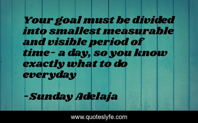 Your goal must be divided into smallest measurable and visible period of time- a day, so you know exactly what to do everyday