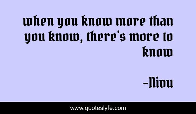 when you know more than you know, there's more to know