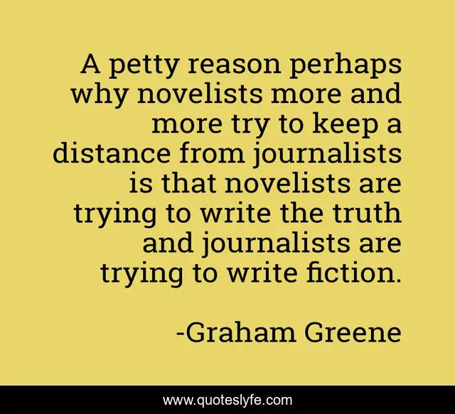 A petty reason perhaps why novelists more and more try to keep a distance from journalists is that novelists are trying to write the truth and journalists are trying to write fiction.