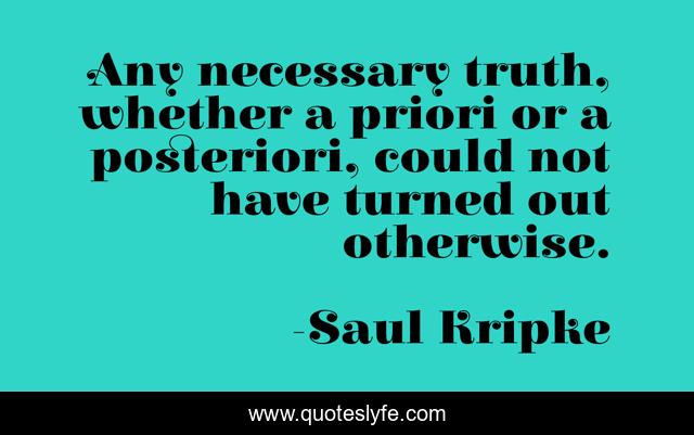 Any necessary truth, whether a priori or a posteriori, could not have turned out otherwise.