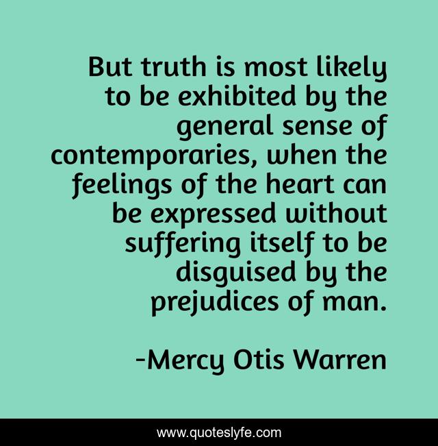 But truth is most likely to be exhibited by the general sense of contemporaries, when the feelings of the heart can be expressed without suffering itself to be disguised by the prejudices of man.