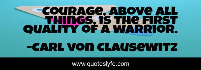 Courage, above all things, is the first quality of a warrior.
