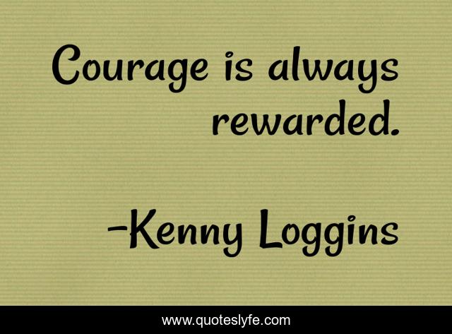 Courage is always rewarded.