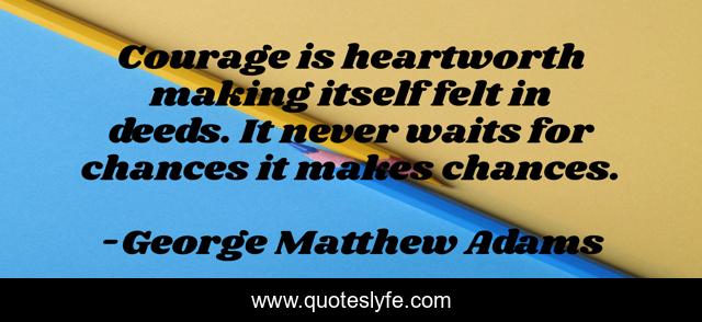 Courage is heartworth making itself felt in deeds. It never waits for chances it makes chances.