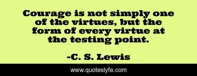 Courage is not simply one of the virtues, but the form of every virtue at the testing point.