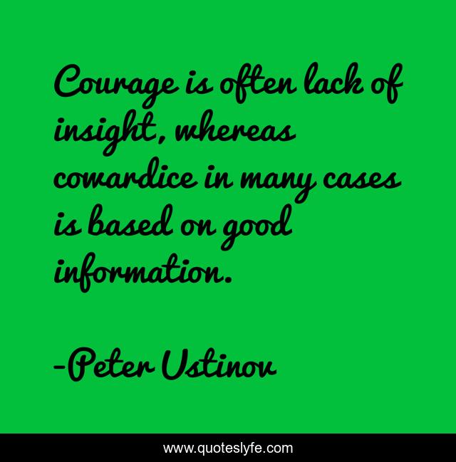 Courage is often lack of insight, whereas cowardice in many cases is based on good information.