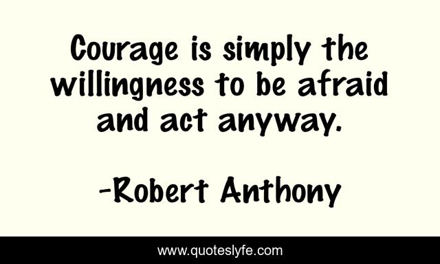 Courage is simply the willingness to be afraid and act anyway.