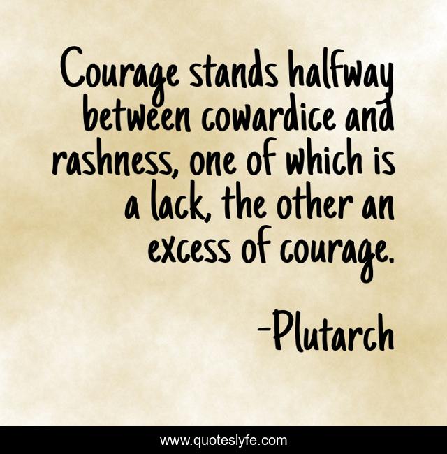 Courage stands halfway between cowardice and rashness, one of which is