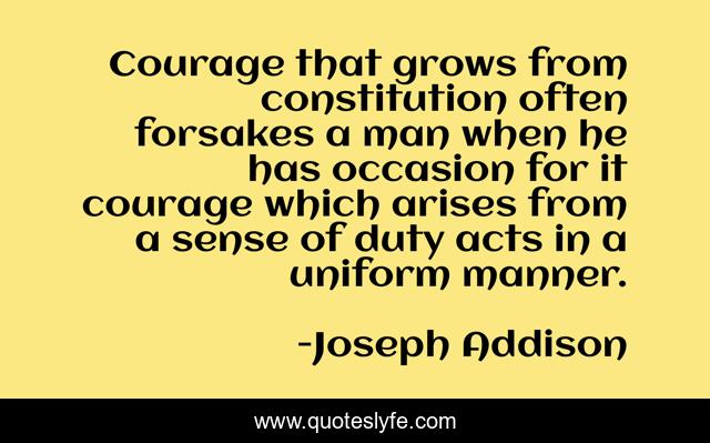 Courage that grows from constitution often forsakes a man when he has occasion for it courage which arises from a sense of duty acts in a uniform manner.