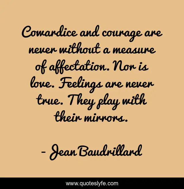 Cowardice and courage are never without a measure of affectation. Nor is love. Feelings are never true. They play with their mirrors.