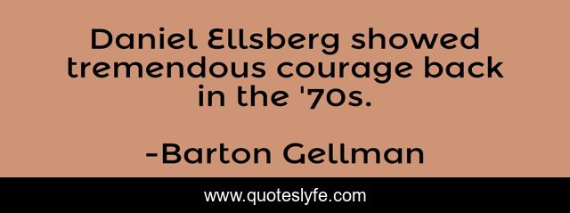 Daniel Ellsberg showed tremendous courage back in the '70s.