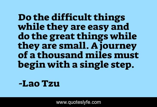 Do the difficult things while they are easy and do the great things while they are small. A journey of a thousand miles must begin with a single step.