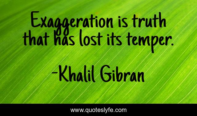 Exaggeration is truth that has lost its temper.