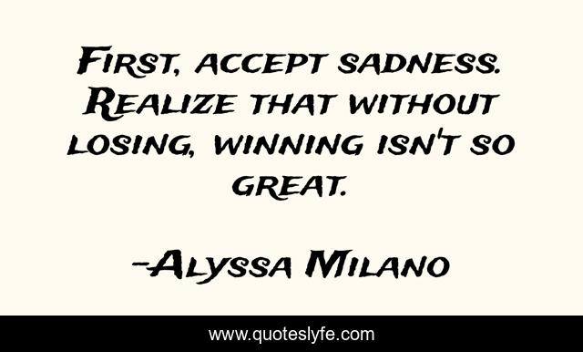 First, accept sadness. Realize that without losing, winning isn't so great.