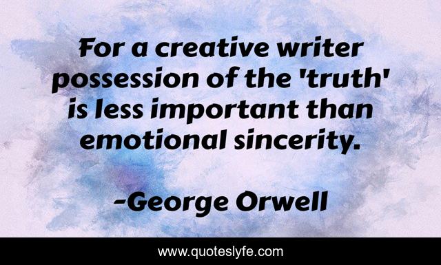 For a creative writer possession of the 'truth' is less important than emotional sincerity.