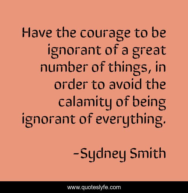 Have the courage to be ignorant of a great number of things, in order to avoid the calamity of being ignorant of everything.