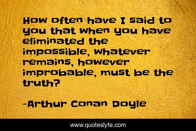 How often have I said to you that when you have eliminated the impossible, whatever remains, however improbable, must be the truth?