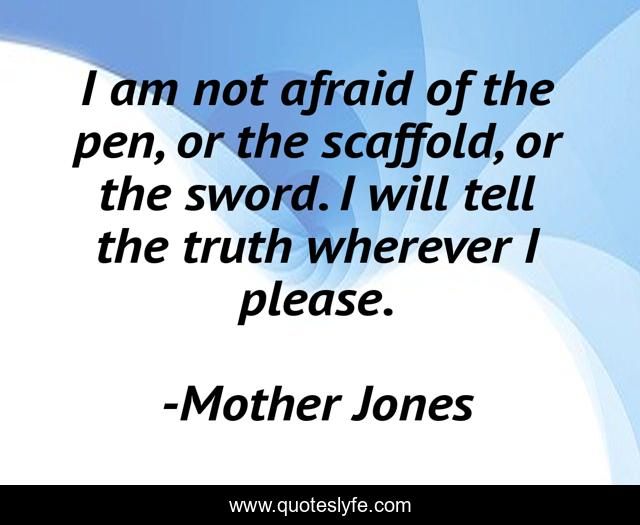 I am not afraid of the pen, or the scaffold, or the sword. I will tell the truth wherever I please.