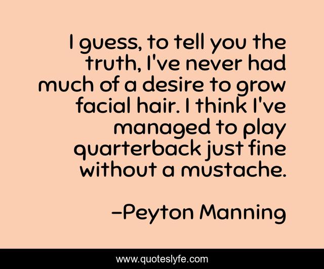 I guess, to tell you the truth, I've never had much of a desire to grow facial hair. I think I've managed to play quarterback just fine without a mustache.