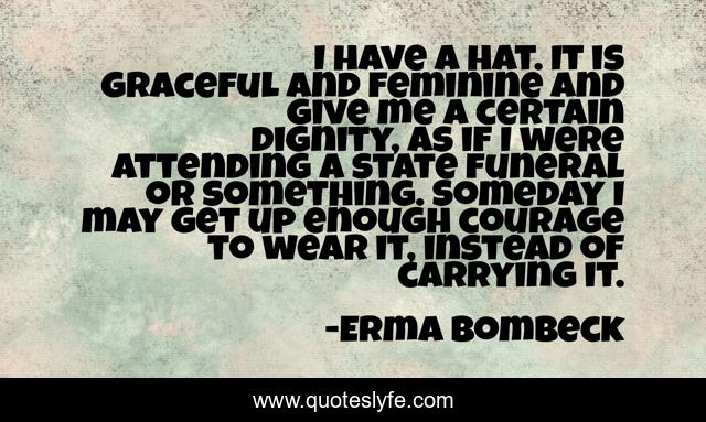 I have a hat. It is graceful and feminine and give me a certain dignity, as if I were attending a state funeral or something. Someday I may get up enough courage to wear it, instead of carrying it.