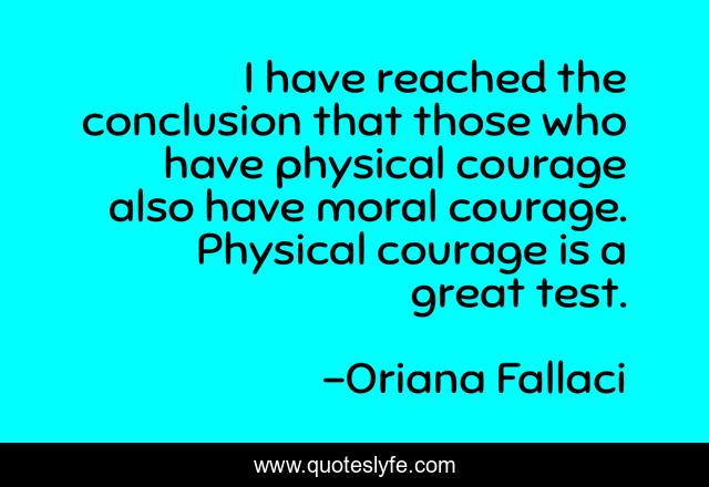I have reached the conclusion that those who have physical courage also have moral courage. Physical courage is a great test.