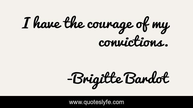 I have the courage of my convictions.
