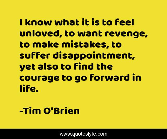 I know what it is to feel unloved, to want revenge, to make mistakes, to suffer disappointment, yet also to find the courage to go forward in life.