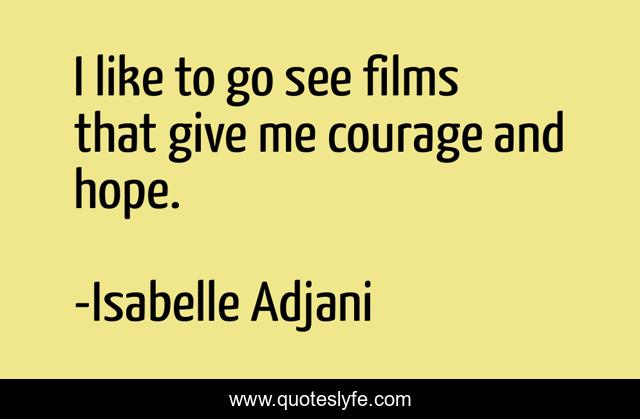 I like to go see films that give me courage and hope.