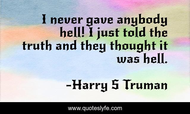 I never gave anybody hell! I just told the truth and they thought it was hell.