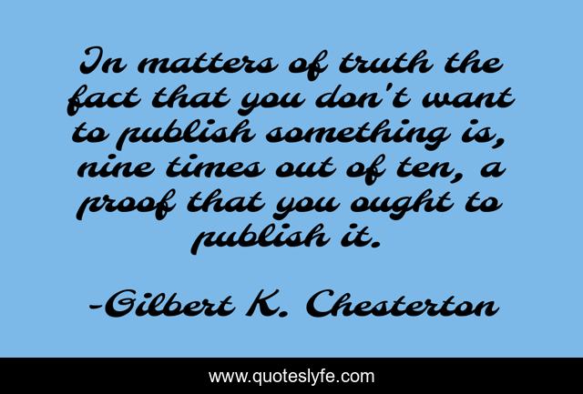 In matters of truth the fact that you don't want to publish something is, nine times out of ten, a proof that you ought to publish it.