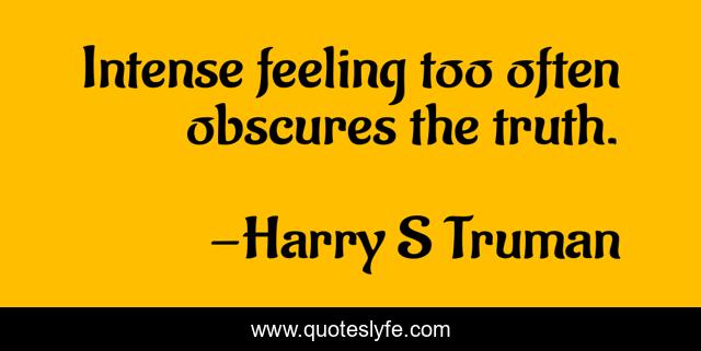 Intense feeling too often obscures the truth.