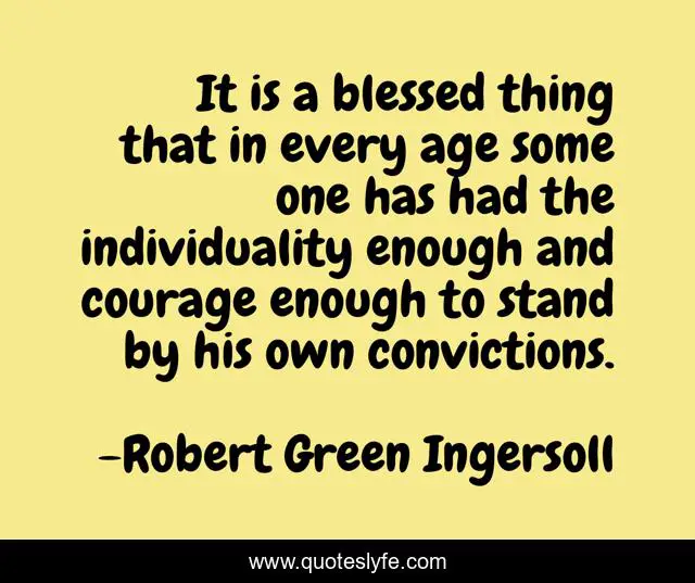 It is a blessed thing that in every age some one has had the individuality enough and courage enough to stand by his own convictions.
