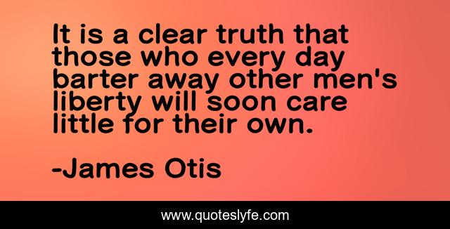 It is a clear truth that those who every day barter away other men's liberty will soon care little for their own.