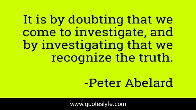 It is by doubting that we come to investigate, and by investigating that we recognize the truth.