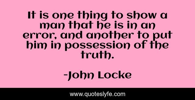 It is one thing to show a man that he is in an error, and another to put him in possession of the truth.