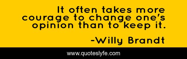 It often takes more courage to change one's opinion than to keep it.
