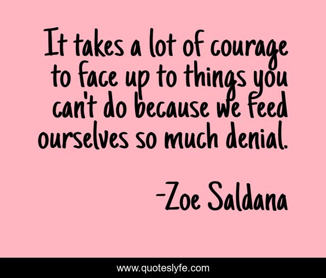 It takes a lot of courage to face up to things you can't do because we feed ourselves so much denial.