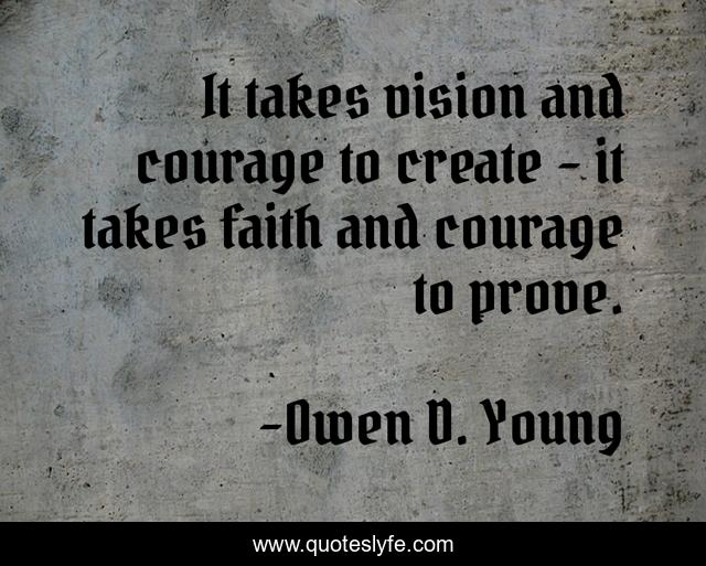 It takes vision and courage to create - it takes faith and courage to prove.