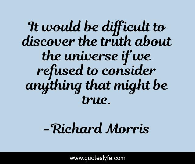 It would be difficult to discover the truth about the universe if we refused to consider anything that might be true.