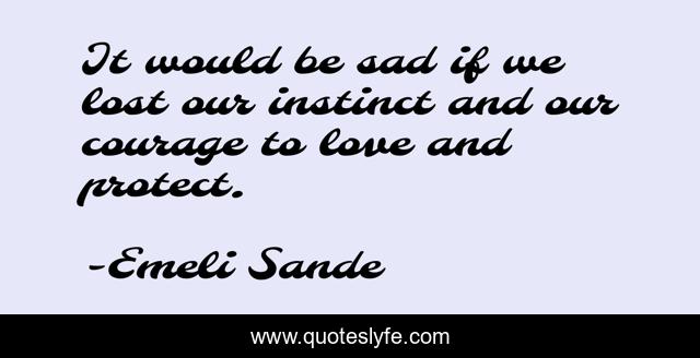 It would be sad if we lost our instinct and our courage to love and protect.